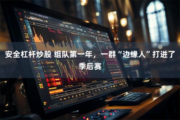 安全杠杆炒股 组队第一年，一群“边缘人”打进了季后赛