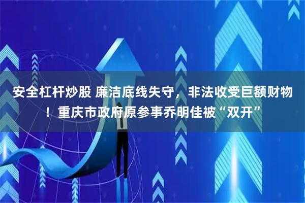 安全杠杆炒股 廉洁底线失守，非法收受巨额财物！重庆市政府原参事乔明佳被“双开”