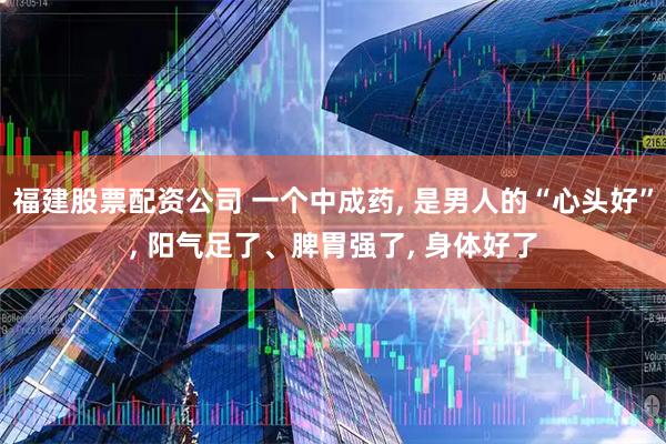 福建股票配资公司 一个中成药, 是男人的“心头好”, 阳气足了、脾胃强了, 身体好了