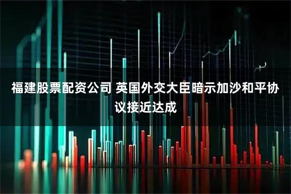 福建股票配资公司 英国外交大臣暗示加沙和平协议接近达成