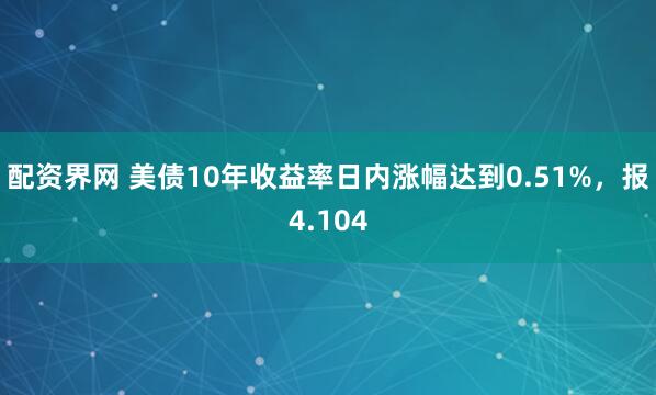 配资界网 美债10年收益率日内涨幅达到0.51%，报4.104