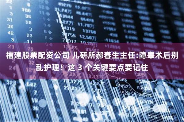 福建股票配资公司 儿研所郝春生主任:隐睾术后别乱护理！这 3 个关键要点要记住