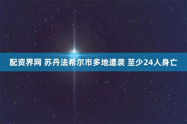配资界网 苏丹法希尔市多地遭袭 至少24人身亡