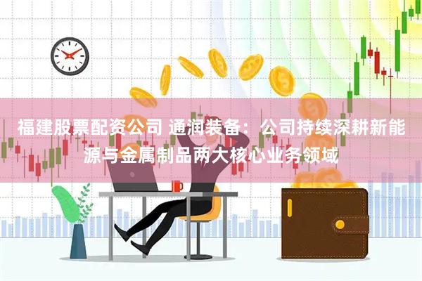 福建股票配资公司 通润装备：公司持续深耕新能源与金属制品两大核心业务领域