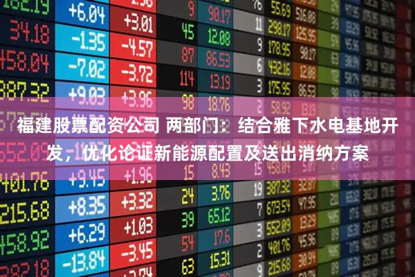 福建股票配资公司 两部门：结合雅下水电基地开发，优化论证新能源配置及送出消纳方案
