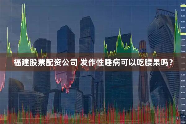 福建股票配资公司 发作性睡病可以吃腰果吗？
