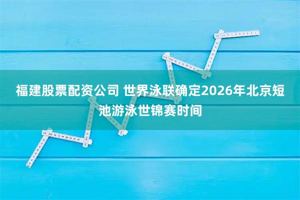 福建股票配资公司 世界泳联确定2026年北京短池游泳世锦赛时间