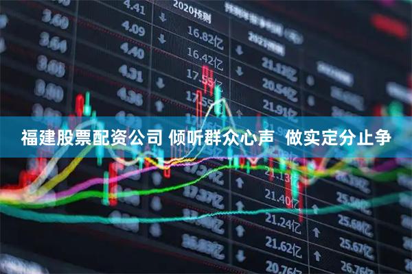 福建股票配资公司 倾听群众心声  做实定分止争