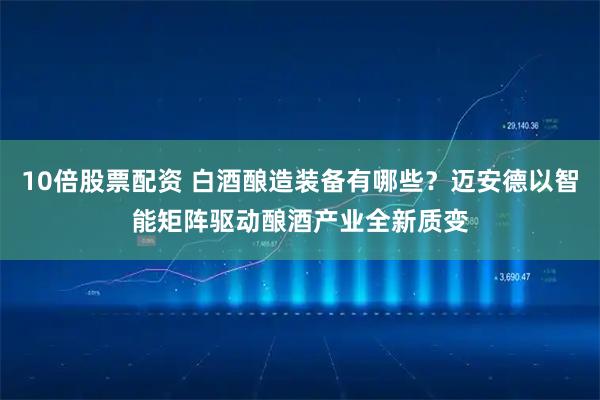 10倍股票配资 白酒酿造装备有哪些？迈安德以智能矩阵驱动酿酒产业全新质变