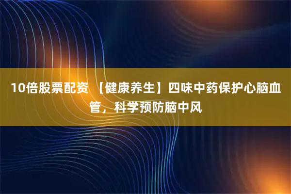 10倍股票配资 【健康养生】四味中药保护心脑血管，科学预防脑中风