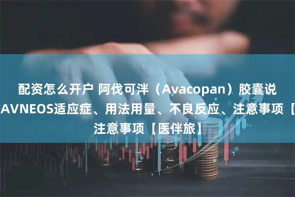 配资怎么开户 阿伐可泮（Avacopan）胶囊说明书，TAVNEOS适应症、用法用量、不良反应、注意事项【医伴旅】