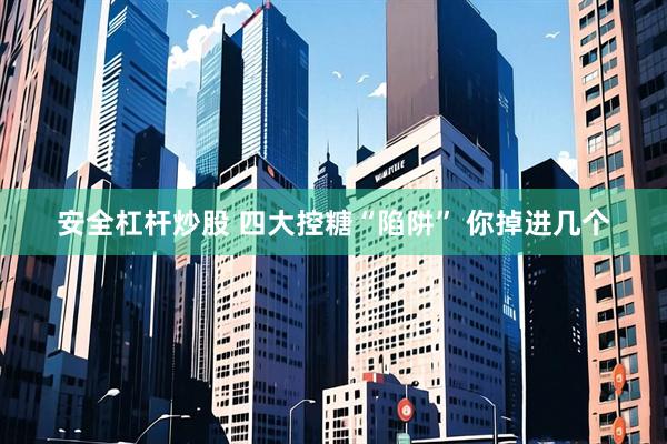 安全杠杆炒股 四大控糖“陷阱” 你掉进几个
