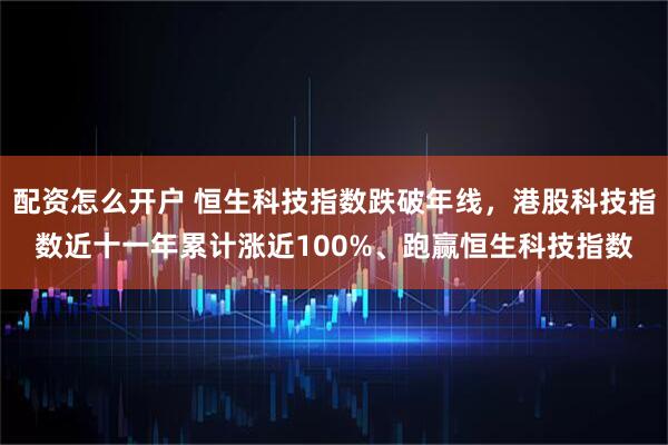 配资怎么开户 恒生科技指数跌破年线，港股科技指数近十一年累计涨近100%、跑赢恒生科技指数