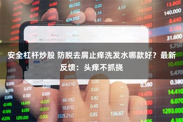 安全杠杆炒股 防脱去屑止痒洗发水哪款好？最新反馈：头痒不抓挠