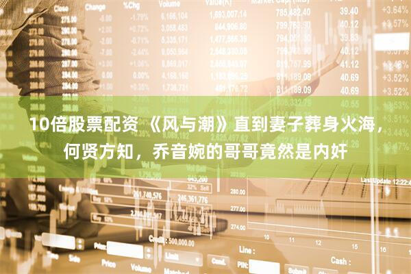10倍股票配资 《风与潮》直到妻子葬身火海，何贤方知，乔音婉的哥哥竟然是内奸