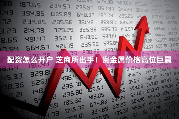 配资怎么开户 芝商所出手！贵金属价格高位巨震