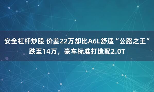 安全杠杆炒股 价差22万却比A6L舒适“公路之王”跌至14万，豪车标准打造配2.0T