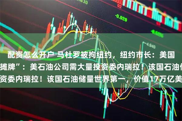 配资怎么开户 马杜罗被拘纽约，纽约市长：美国构成战争罪！特朗普“摊牌”：美石油公司需大量投资委内瑞拉！该国石油储量世界第一，价值17万亿美元