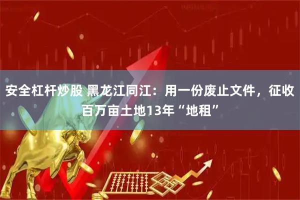安全杠杆炒股 黑龙江同江：用一份废止文件，征收百万亩土地13年“地租”