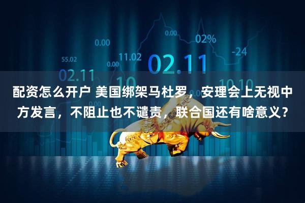 配资怎么开户 美国绑架马杜罗，安理会上无视中方发言，不阻止也不谴责，联合国还有啥意义？