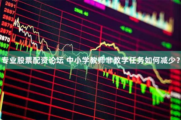 专业股票配资论坛 中小学教师非教学任务如何减少？