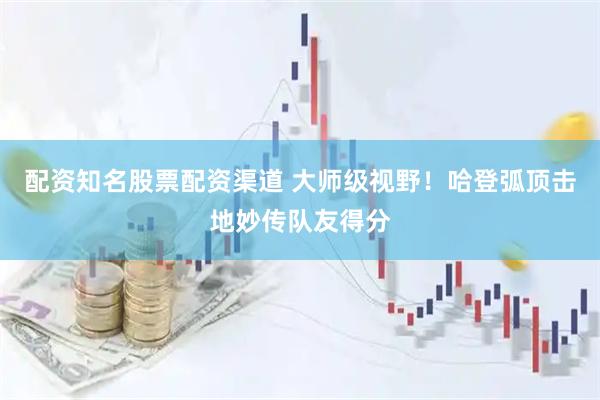 配资知名股票配资渠道 大师级视野！哈登弧顶击地妙传队友得分