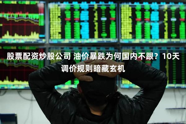 股票配资炒股公司 油价暴跌为何国内不跟？10天调价规则暗藏玄机