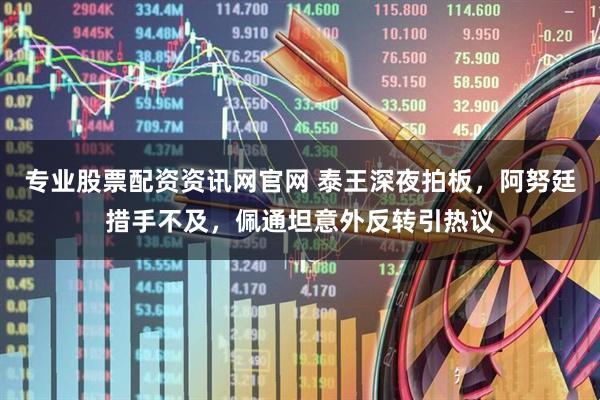 专业股票配资资讯网官网 泰王深夜拍板，阿努廷措手不及，佩通坦意外反转引热议