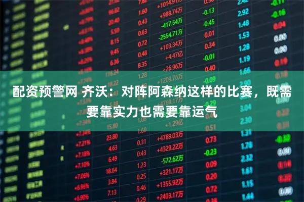 配资预警网 齐沃：对阵阿森纳这样的比赛，既需要靠实力也需要靠运气