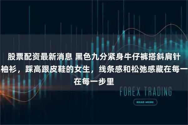 股票配资最新消息 黑色九分紧身牛仔裤搭斜肩针织无袖衫，踩高跟皮鞋的女生，线条感和松弛感藏在每一步里