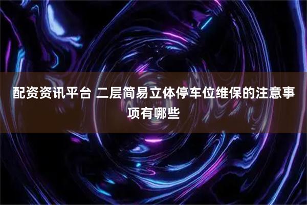 配资资讯平台 二层简易立体停车位维保的注意事项有哪些