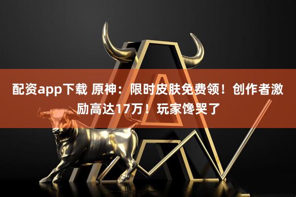配资app下载 原神：限时皮肤免费领！创作者激励高达17万！玩家馋哭了