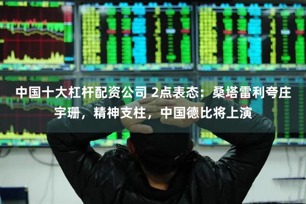 中国十大杠杆配资公司 2点表态：桑塔雷利夸庄宇珊，精神支柱，中国德比将上演
