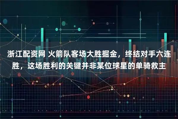 浙江配资网 火箭队客场大胜掘金，终结对手六连胜，这场胜利的关键并非某位球星的单骑救主
