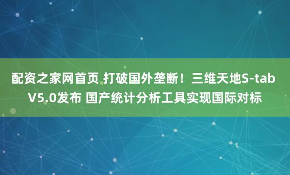 配资之家网首页 打破国外垄断！三维天地S-tab V5.0发布 国产统计分析工具实现国际对标