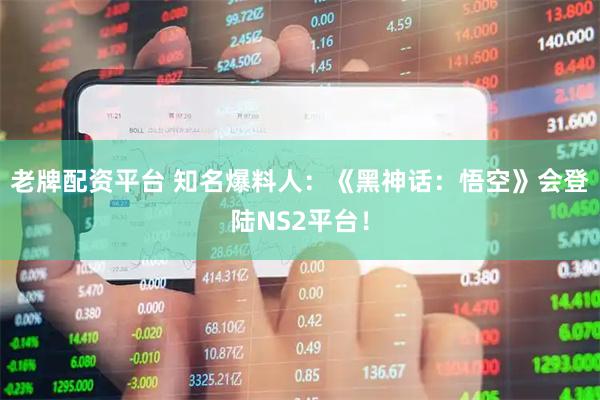 老牌配资平台 知名爆料人：《黑神话：悟空》会登陆NS2平台！
