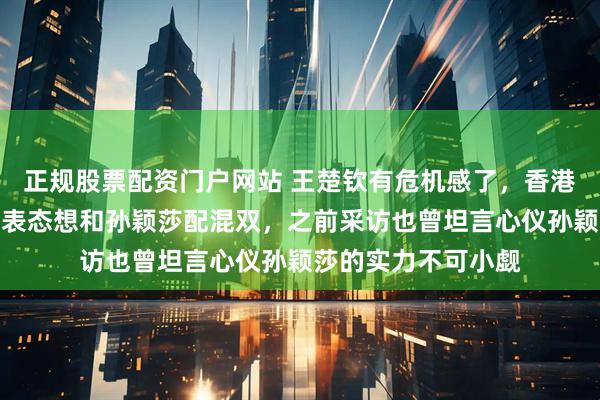 正规股票配资门户网站 王楚钦有危机感了，香港选手陈陈颢桦直播表态想和孙颖莎配混双，之前采访也曾坦言心仪孙颖莎的实力不可小觑