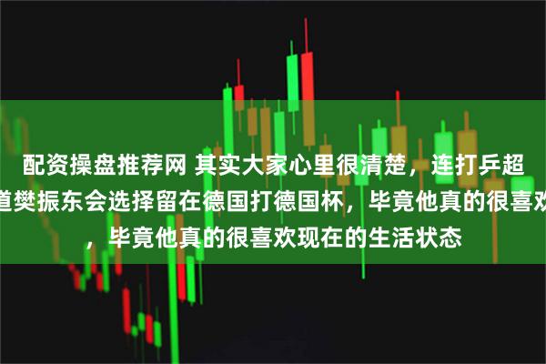 配资操盘推荐网 其实大家心里很清楚，连打乒超其他运动员也知道樊振东会选择留在德国打德国杯，毕竟他真的很喜欢现在的生活状态