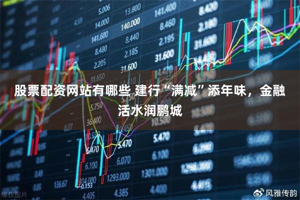 股票配资网站有哪些 建行“满减”添年味，金融活水润鹏城