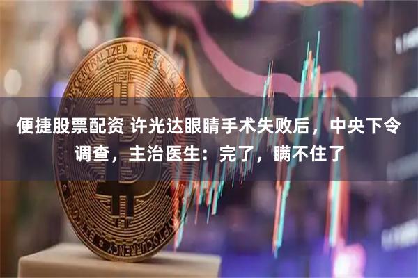 便捷股票配资 许光达眼睛手术失败后，中央下令调查，主治医生：完了，瞒不住了