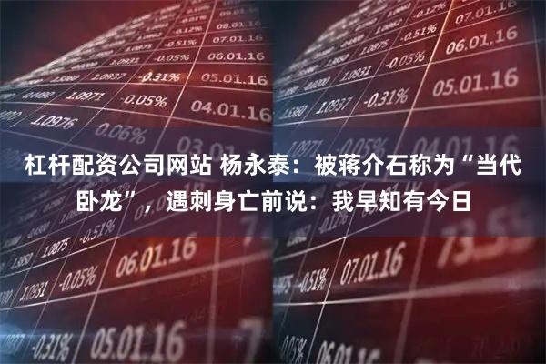 杠杆配资公司网站 杨永泰：被蒋介石称为“当代卧龙”，遇刺身亡前说：我早知有今日
