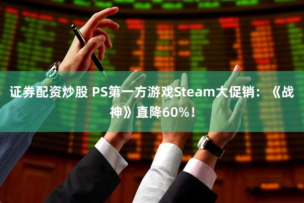 证券配资炒股 PS第一方游戏Steam大促销：《战神》直降60%！