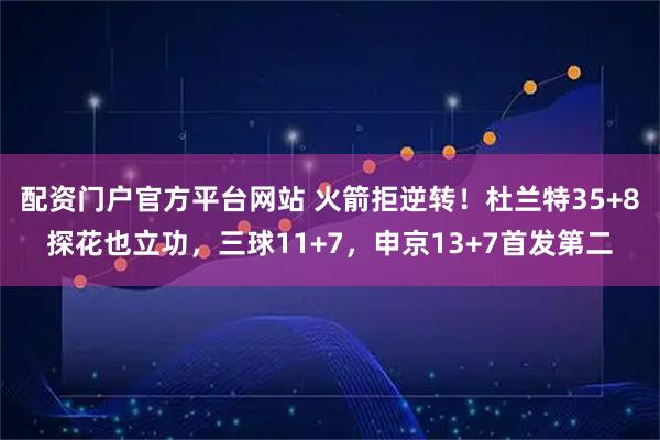 配资门户官方平台网站 火箭拒逆转！杜兰特35+8探花也立功，三球11+7，申京13+7首发第二
