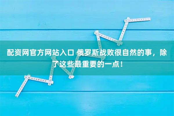 配资网官方网站入口 俄罗斯战败很自然的事，除了这些最重要的一点！