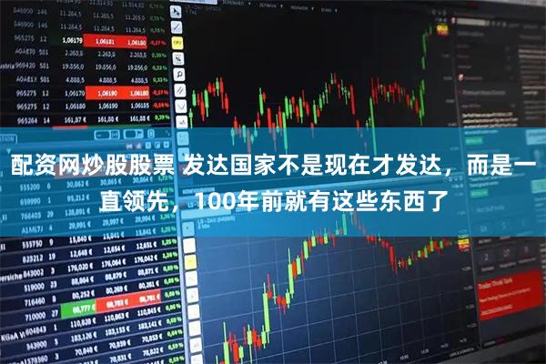 配资网炒股股票 发达国家不是现在才发达，而是一直领先，100年前就有这些东西了