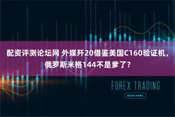 配资评测论坛网 外媒歼20借鉴美国C160验证机，俄罗斯米格144不是爹了？