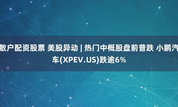 散户配资股票 美股异动 | 热门中概股盘前普跌 小鹏汽车(XPEV.US)跌逾6%