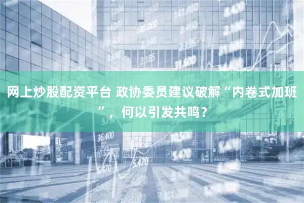 网上炒股配资平台 政协委员建议破解“内卷式加班”，何以引发共鸣？