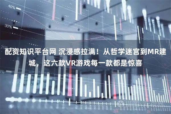 配资知识平台网 沉浸感拉满！从哲学迷宫到MR建城，这六款VR游戏每一款都是惊喜