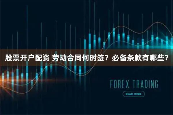 股票开户配资 劳动合同何时签？必备条款有哪些？